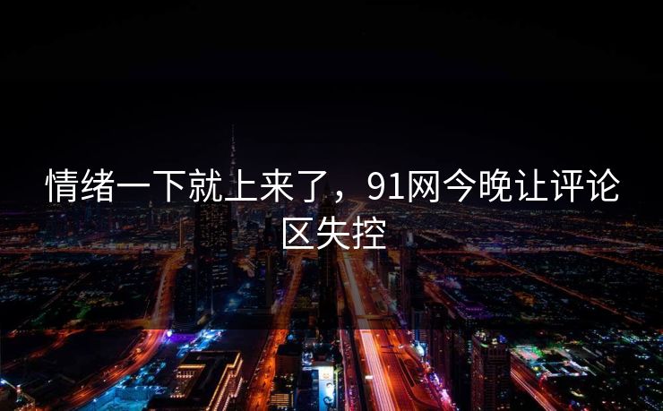 情绪一下就上来了，91网今晚让评论区失控