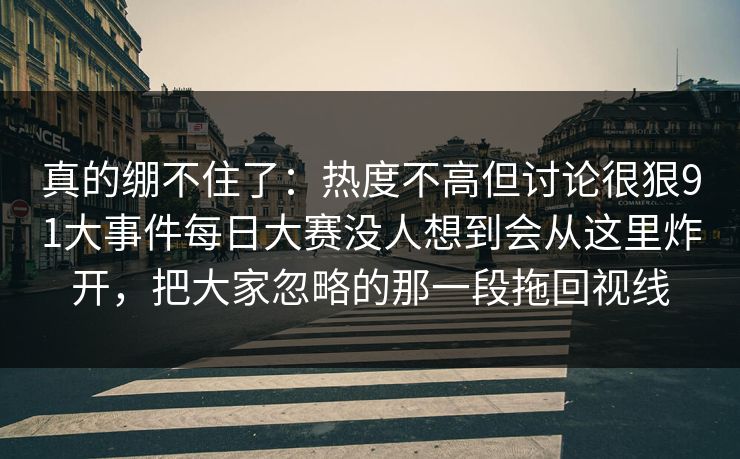真的绷不住了：热度不高但讨论很狠91大事件每日大赛没人想到会从这里炸开，把大家忽略的那一段拖回视线