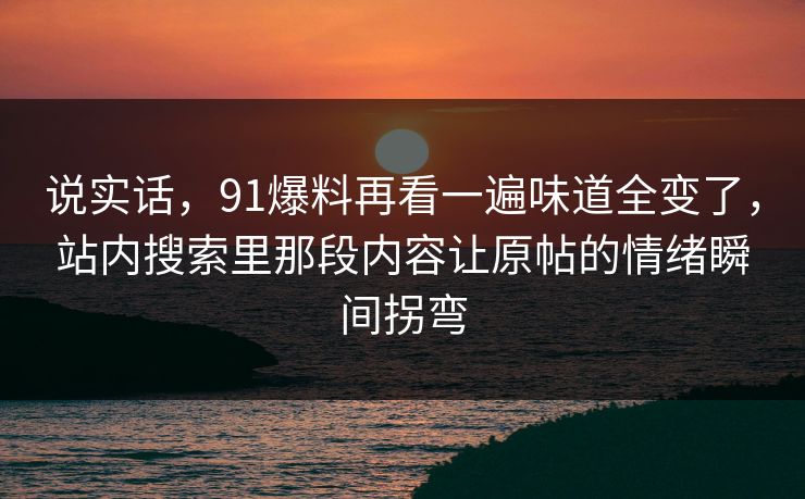 说实话，91爆料再看一遍味道全变了，站内搜索里那段内容让原帖的情绪瞬间拐弯