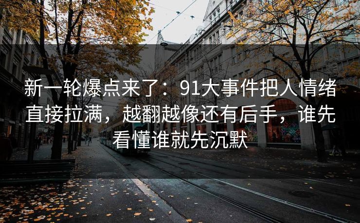 新一轮爆点来了：91大事件把人情绪直接拉满，越翻越像还有后手，谁先看懂谁就先沉默
