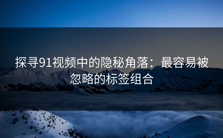 探寻91视频中的隐秘角落：最容易被忽略的标签组合