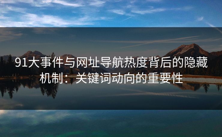 91大事件与网址导航热度背后的隐藏机制：关键词动向的重要性