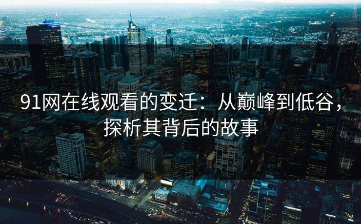 91网在线观看的变迁：从巅峰到低谷，探析其背后的故事