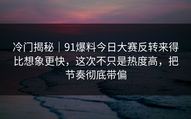 冷门揭秘｜91爆料今日大赛反转来得比想象更快，这次不只是热度高，把节奏彻底带偏
