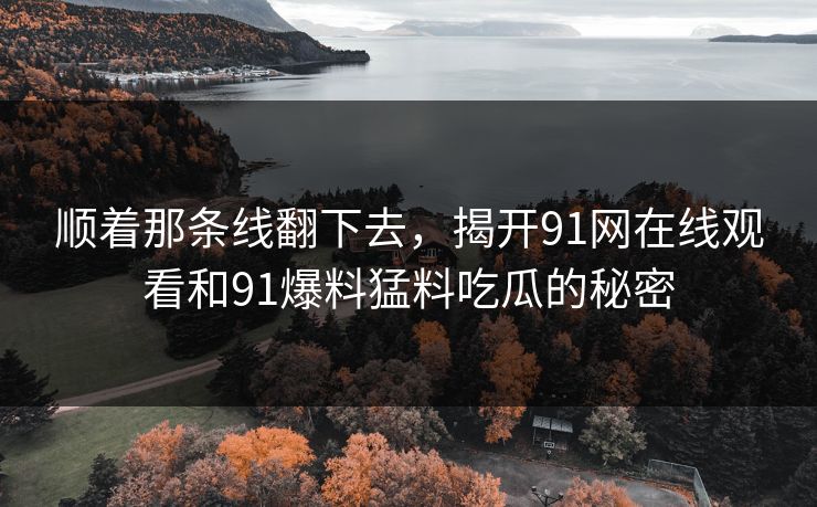 顺着那条线翻下去，揭开91网在线观看和91爆料猛料吃瓜的秘密