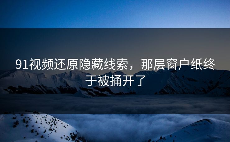 91视频还原隐藏线索，那层窗户纸终于被捅开了