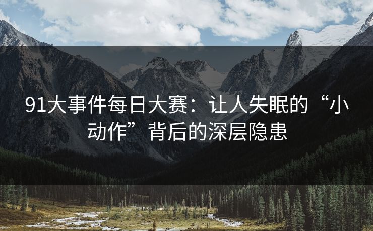 91大事件每日大赛：让人失眠的“小动作”背后的深层隐患