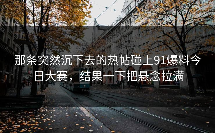 那条突然沉下去的热帖碰上91爆料今日大赛，结果一下把悬念拉满