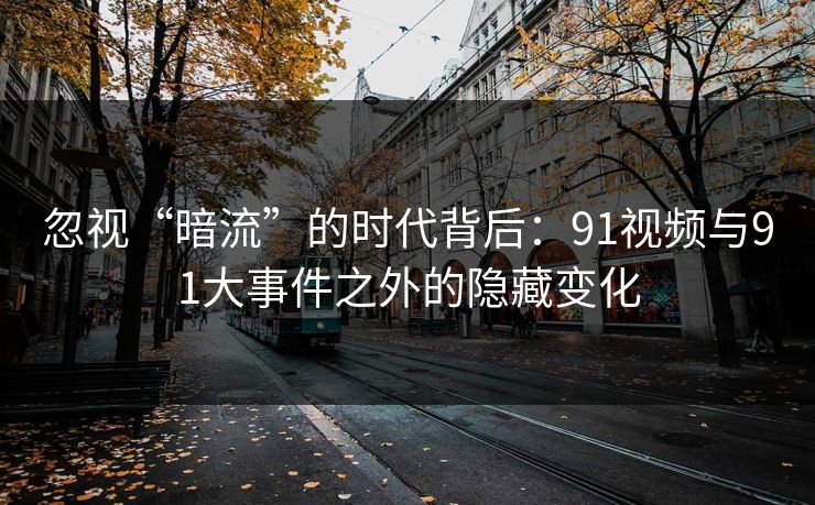 忽视“暗流”的时代背后：91视频与91大事件之外的隐藏变化