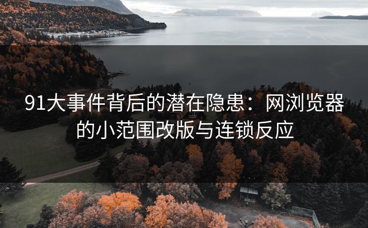 91大事件背后的潜在隐患：网浏览器的小范围改版与连锁反应