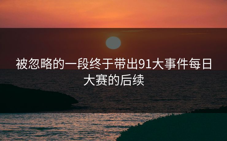 被忽略的一段终于带出91大事件每日大赛的后续