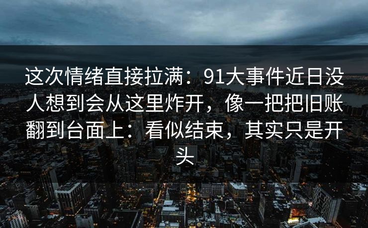 这次情绪直接拉满：91大事件近日没人想到会从这里炸开，像一把把旧账翻到台面上：看似结束，其实只是开头