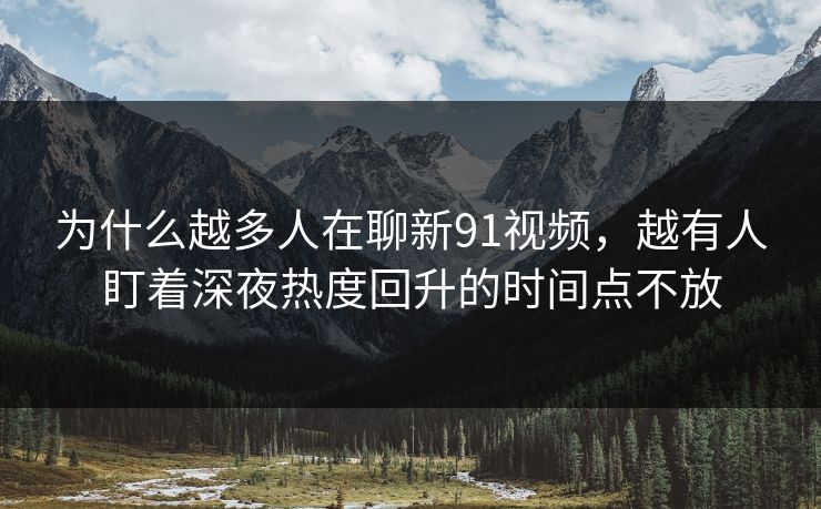 为什么越多人在聊新91视频，越有人盯着深夜热度回升的时间点不放