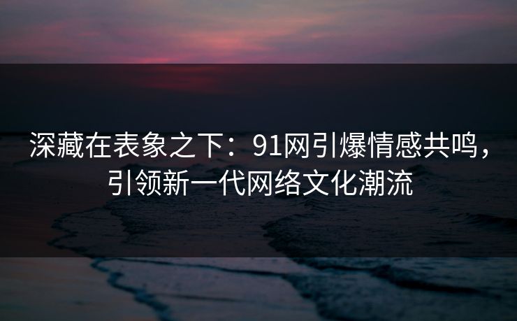 深藏在表象之下：91网引爆情感共鸣，引领新一代网络文化潮流
