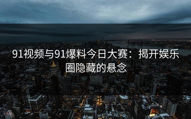 91视频与91爆料今日大赛：揭开娱乐圈隐藏的悬念