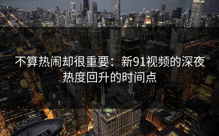 不算热闹却很重要：新91视频的深夜热度回升的时间点