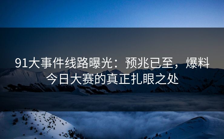91大事件线路曝光：预兆已至，爆料今日大赛的真正扎眼之处