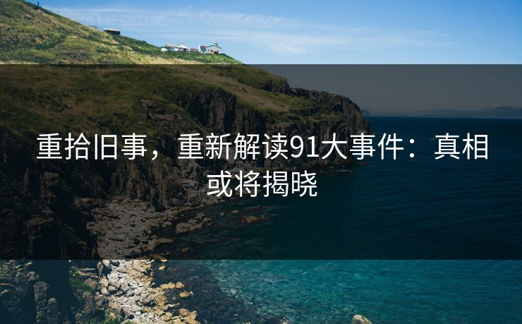 重拾旧事，重新解读91大事件：真相或将揭晓
