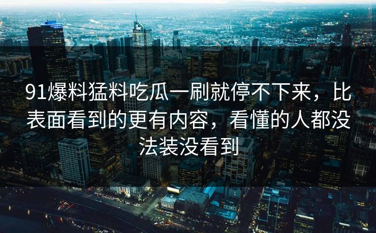 91爆料猛料吃瓜一刷就停不下来，比表面看到的更有内容，看懂的人都没法装没看到