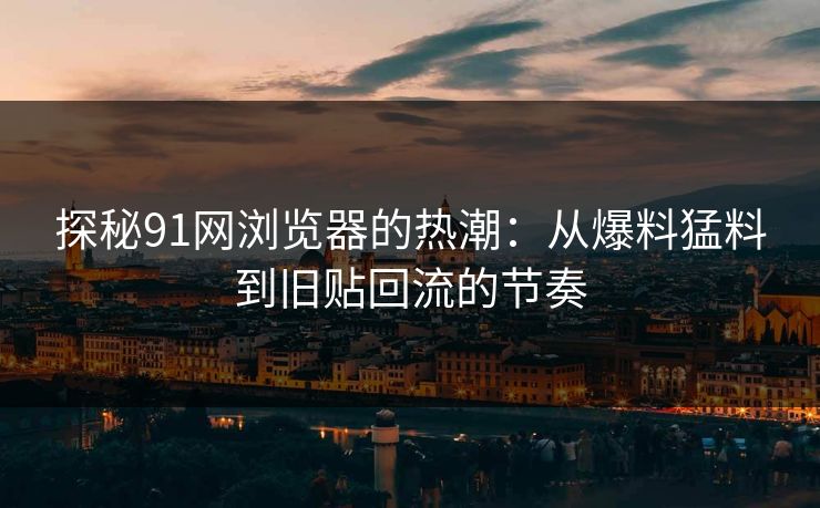 探秘91网浏览器的热潮：从爆料猛料到旧贴回流的节奏