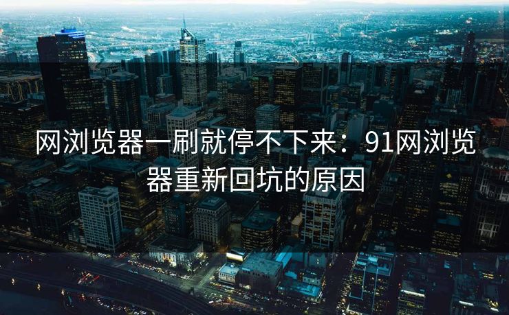 网浏览器一刷就停不下来：91网浏览器重新回坑的原因