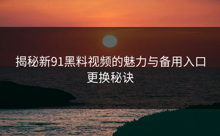 揭秘新91黑料视频的魅力与备用入口更换秘诀