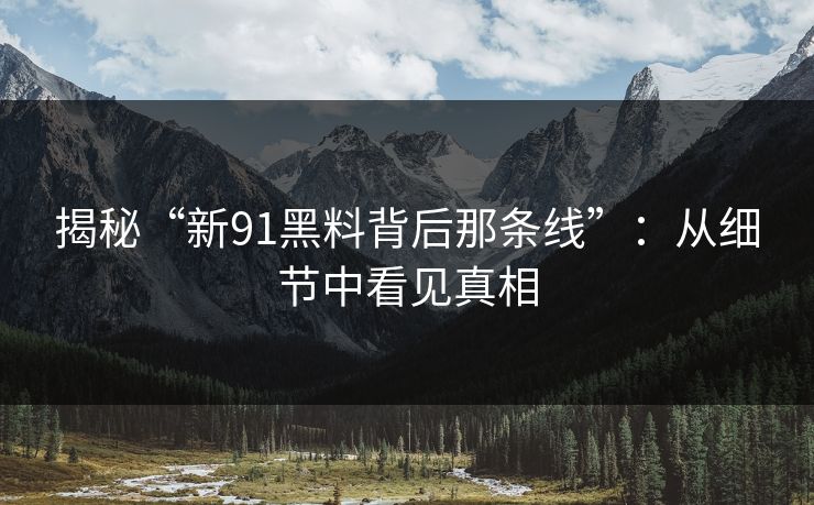 揭秘“新91黑料背后那条线”：从细节中看见真相
