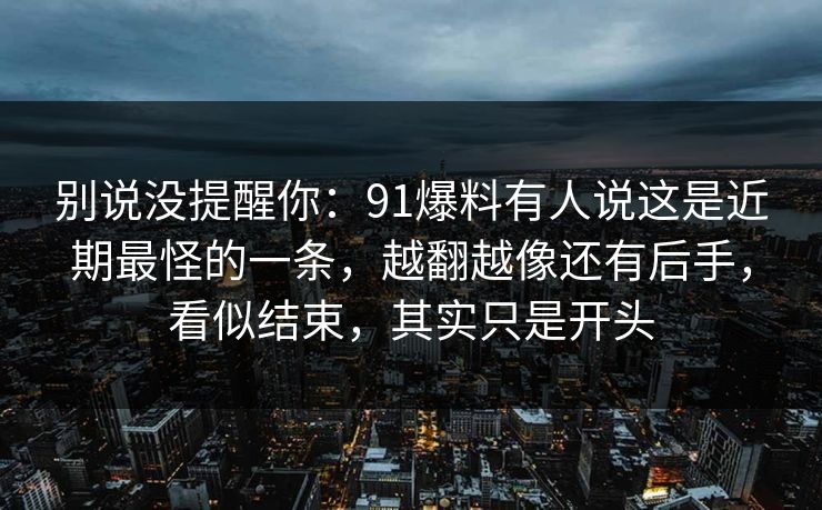 别说没提醒你：91爆料有人说这是近期最怪的一条，越翻越像还有后手，看似结束，其实只是开头