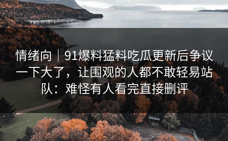 情绪向｜91爆料猛料吃瓜更新后争议一下大了，让围观的人都不敢轻易站队：难怪有人看完直接删评