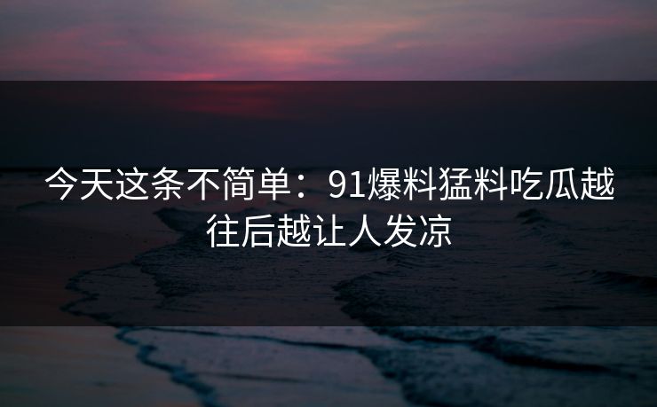 今天这条不简单:91爆料猛料吃瓜越往后越让人发凉
