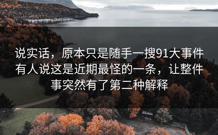 说实话，原本只是随手一搜91大事件有人说这是近期最怪的一条，让整件事突然有了第二种解释