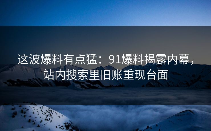 这波爆料有点猛：91爆料揭露内幕，站内搜索里旧账重现台面