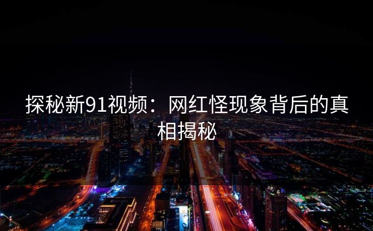 探秘新91视频：网红怪现象背后的真相揭秘