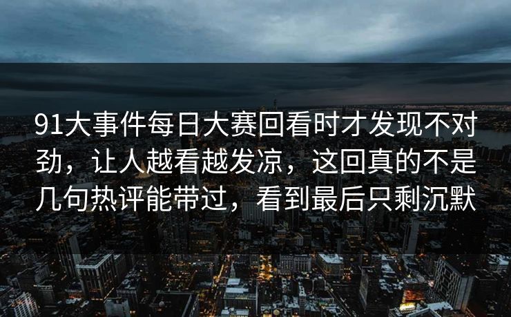 91大事件每日大赛回看时才发现不对劲，让人越看越发凉，这回真的不是几句热评能带过，看到最后只剩沉默