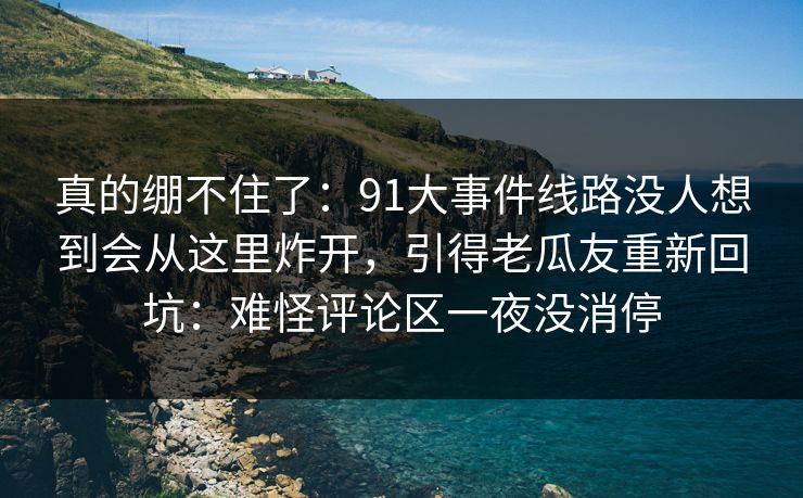 真的绷不住了：91大事件线路没人想到会从这里炸开，引得老瓜友重新回坑：难怪评论区一夜没消停