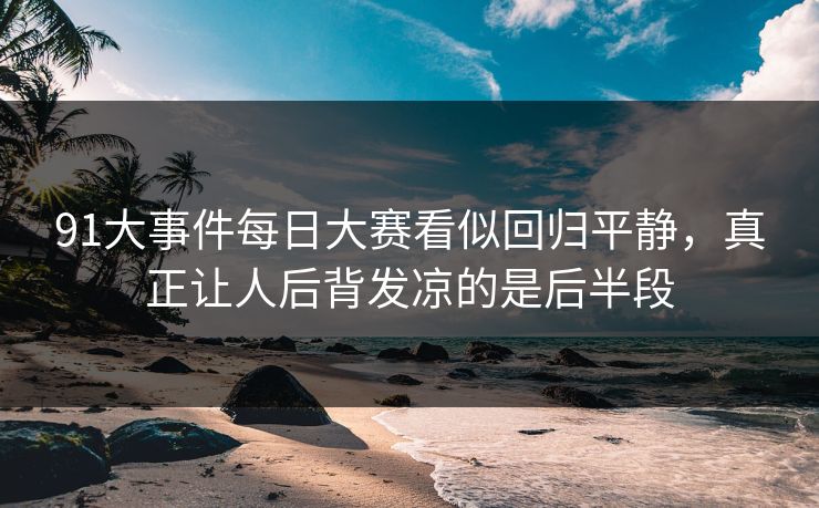 91大事件每日大赛看似回归平静，真正让人后背发凉的是后半段