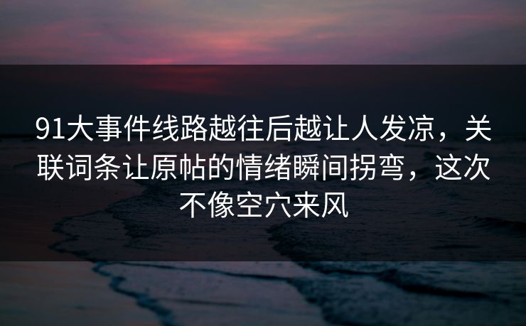 91大事件线路越往后越让人发凉，关联词条让原帖的情绪瞬间拐弯，这次不像空穴来风
