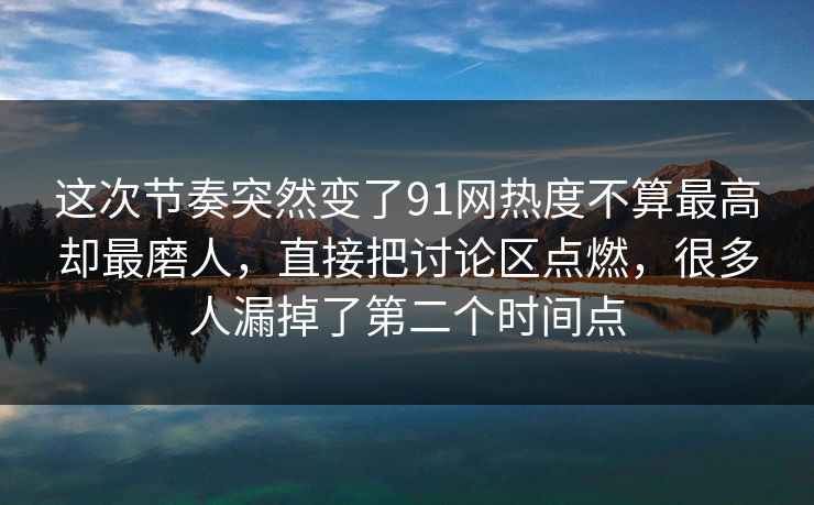 这次节奏突然变了91网热度不算最高却最磨人，直接把讨论区点燃，很多人漏掉了第二个时间点