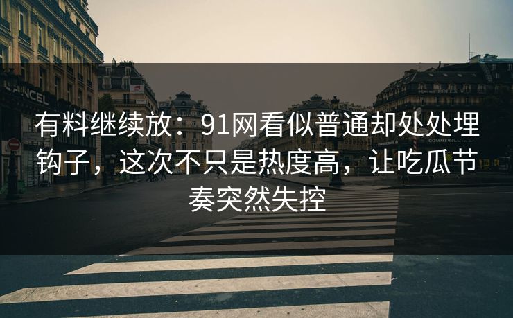 有料继续放：91网看似普通却处处埋钩子，这次不只是热度高，让吃瓜节奏突然失控