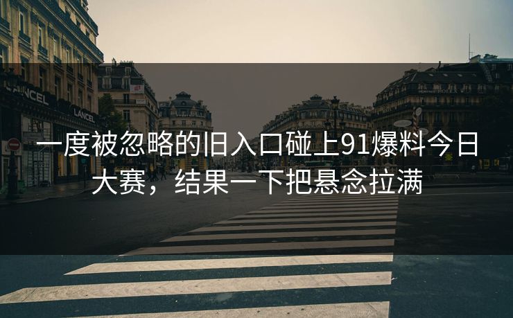 一度被忽略的旧入口碰上91爆料今日大赛，结果一下把悬念拉满