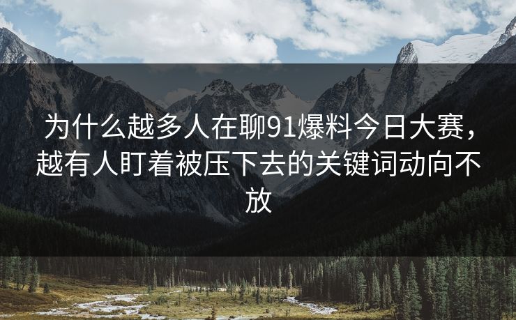 为什么越多人在聊91爆料今日大赛，越有人盯着被压下去的关键词动向不放