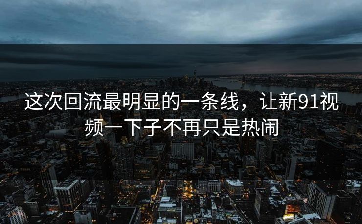 这次回流最明显的一条线，让新91视频一下子不再只是热闹
