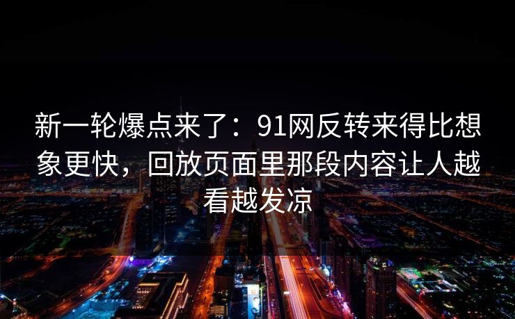 新一轮爆点来了：91网反转来得比想象更快，回放页面里那段内容让人越看越发凉