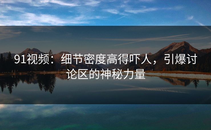 91视频：细节密度高得吓人，引爆讨论区的神秘力量