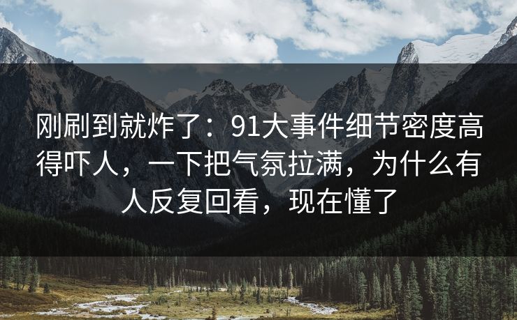 刚刷到就炸了：91大事件细节密度高得吓人，一下把气氛拉满，为什么有人反复回看，现在懂了