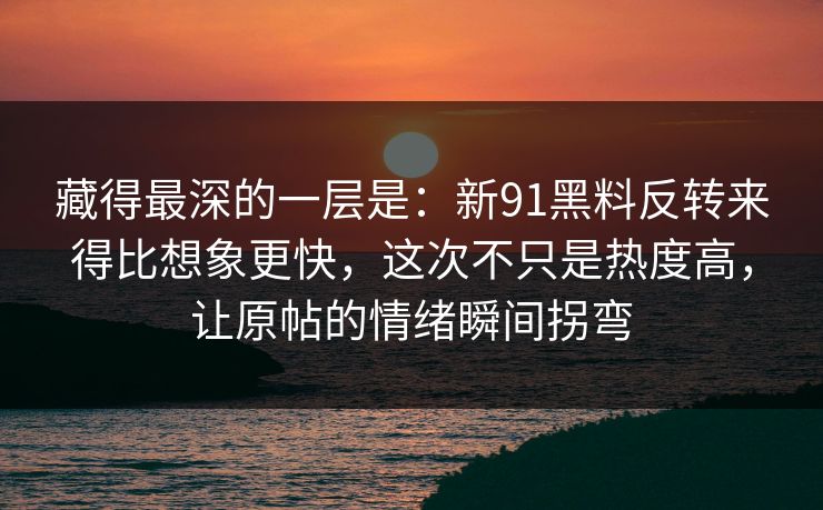藏得最深的一层是：新91黑料反转来得比想象更快，这次不只是热度高，让原帖的情绪瞬间拐弯