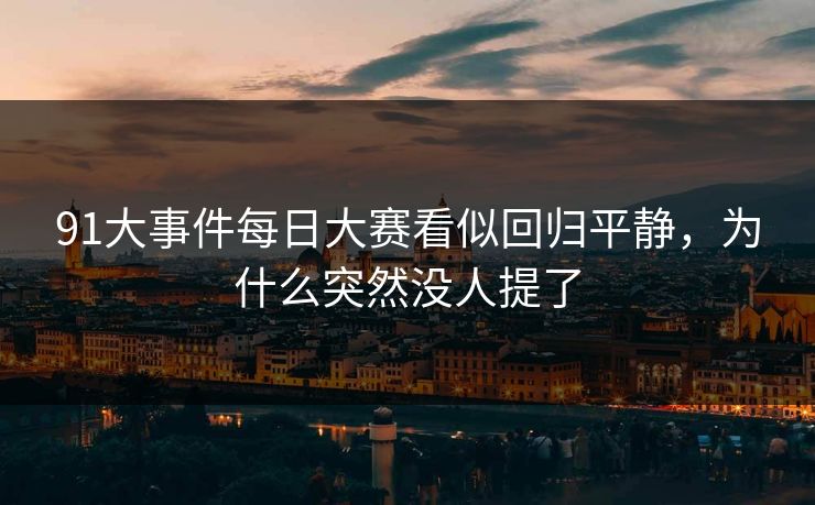 91大事件每日大赛看似回归平静，为什么突然没人提了