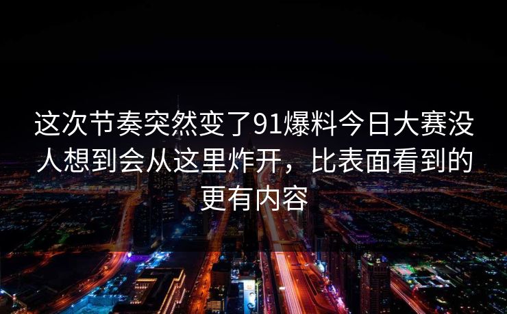 这次节奏突然变了91爆料今日大赛没人想到会从这里炸开，比表面看到的更有内容