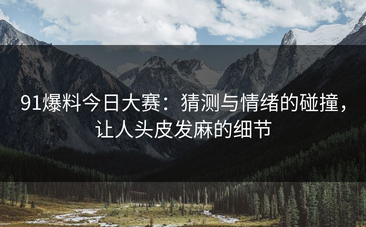 91爆料今日大赛：猜测与情绪的碰撞，让人头皮发麻的细节