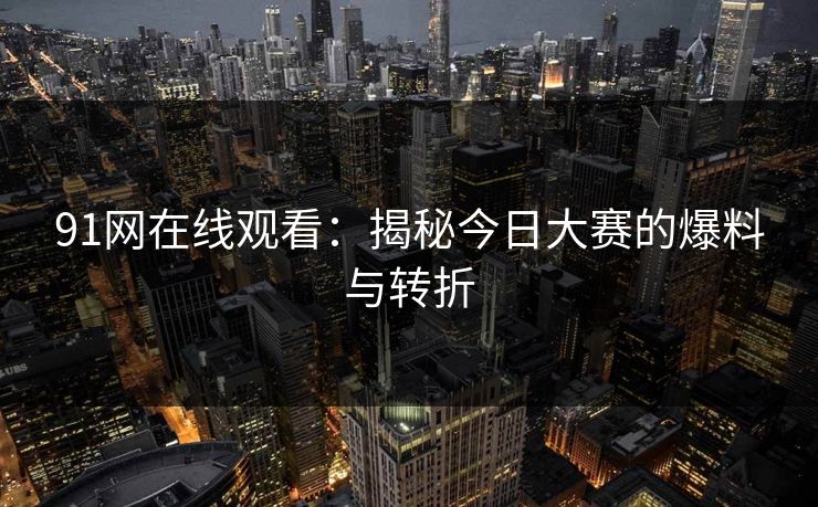 91网在线观看：揭秘今日大赛的爆料与转折